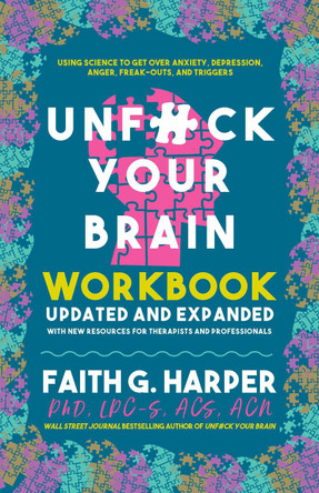 Unfuck Your Brain Workbook: Using Science to Get Over Anxiety, Depression, Anger, Freak-Outs, and Triggers by Faith G Harper