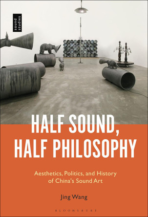 Half Sound, Half Philosophy: Aesthetics, Politics, and History of China's Sound Art by Professor Jing Wang 9781501333484
