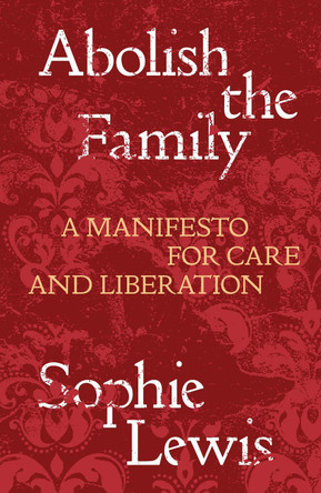 Abolish the Family: A Manifesto for Care and Liberation by Sophie Anne Lewis