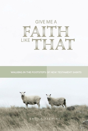 Give Me A Faith Like That - NT Version: Walking In The Footsteps of New Testament Saints by Sheila Alewine 9798988230229