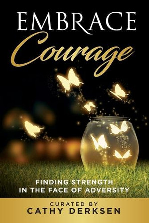Embrace Courage: Finding Strength in the Face of Adversity by Cathy Derksen 9781956665208