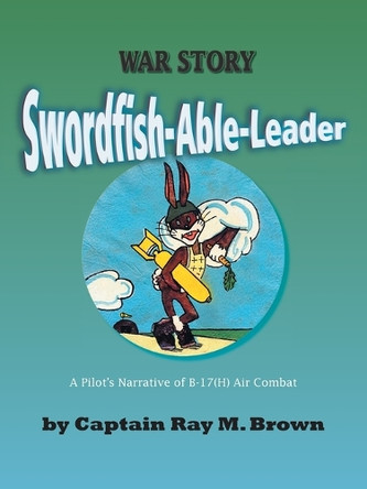 Swordfish-able-leader: A Pilot's Narrative of B-17(H) Air Combat by Ray M. Brown 9781412086288
