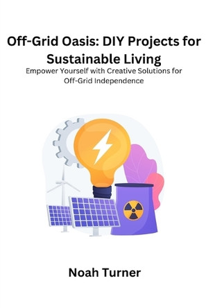 Off-Grid Oasis: Empower yourself with creative solutions for off- grid independence by Noah Turner 9798869174956