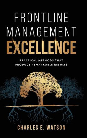 Frontline Management Excellence: Practical Methods That Produce Remarkable Results by Charles E Watson 9798888242308