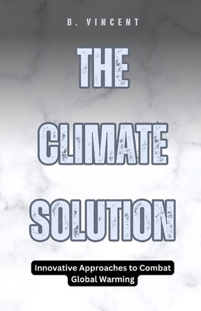 The Climate Solution: Innovative Approaches to Combat Global Warming by B Vincent 9798330391240