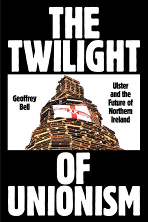 The Twilight of Unionism: Ulster and the Future of Northern Ireland by Geoffrey Bell