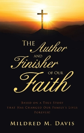 The Author and Finisher of Our Faith: Based on a True Story that Has Changed Our Family's Lives Forever! by Mildred M Davis 9781665744058