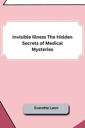 Invisible Illness The Hidden Secrets of Medical Mysteries by Everette Leon 9798868989704