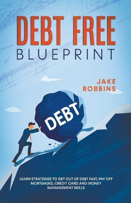 Debt Free Blueprint Learn Strategies To Get Out Of Debt Fast, Pay Off Mortgages, Credit Card And Money Management Skills by Jake Robbins 9798201582470