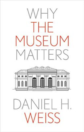 Why the Museum Matters by Daniel H. Weiss