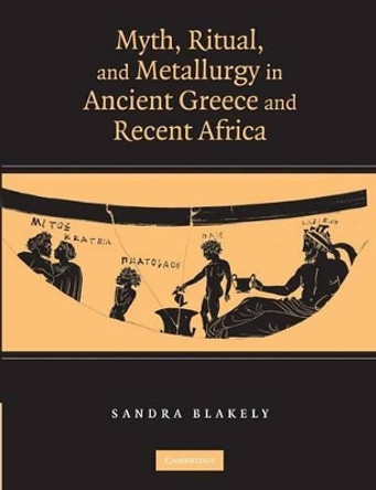 Myth, Ritual and Metallurgy in Ancient Greece and Recent Africa by Sandra Blakely 9781107652392