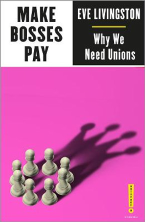 Make Bosses Pay: Why We Need Unions by Eve Livingston