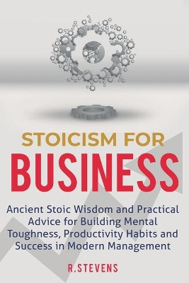 Stoicism for Business: Ancient stoic wisdom and practical advice for building mental toughness, productivity habits and success in modern management! by R Stevens 9781951999124