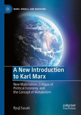 A New Introduction to Karl Marx: New Materialism, Critique of Political Economy, and the Concept of Metabolism by Ryuji Sasaki 9783030529529