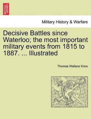 Decisive Battles Since Waterloo; The Most Important Military Events from 1815 to 1887. ... Illustrated by Thomas Wallace Knox 9781241436261
