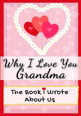 Why I Love You Grandma: The Book I Wrote About Us - Perfect for Kids Valentine's Day Gift, Birthdays, Christmas, Anniversaries, Mother's Day or just to say I Love You. by The Life Graduate Publishing Group 9781922568557