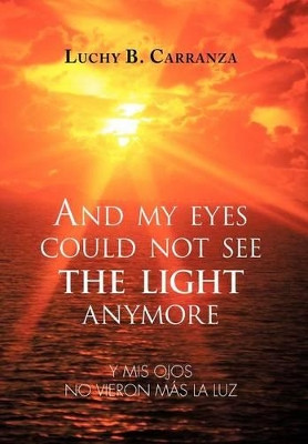 And My Eyes Could Not See the Light Anymore: Y MIS Ojos No Vieron Mas La Luz by Luchy B Carranza 9781463340414