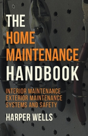 The Home Maintenance Handbook: Interior Maintenance, Exterior Maintenance, Systems and Safety by Harper Wells 9798224419135