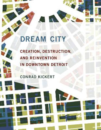 Dream City: Creation, Destruction, and Reinvention in Downtown Detroit by Conrad Kickert