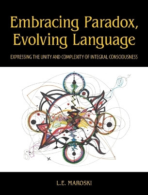 Embracing Paradox, Evolving Language: Expressing the Unity and Complexity of Integral Consciousness by L E Maroski 9781961334106