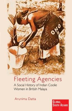 Fleeting Agencies: A Social History of Indian Coolie Women in British Malaya by Arunima Datta