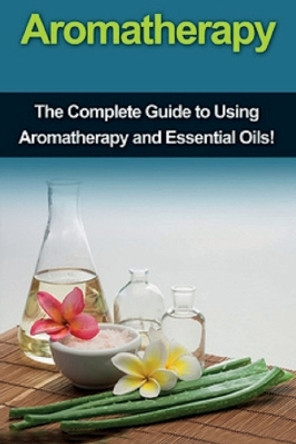 Aromatherapy: The complete guide to using aromatherapy and essential oils! by Julia Edwards 9781761030819
