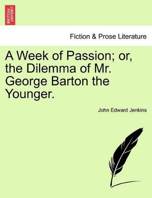 A Week of Passion; Or, the Dilemma of Mr. George Barton the Younger. by John Edward Jenkins 9781241370961