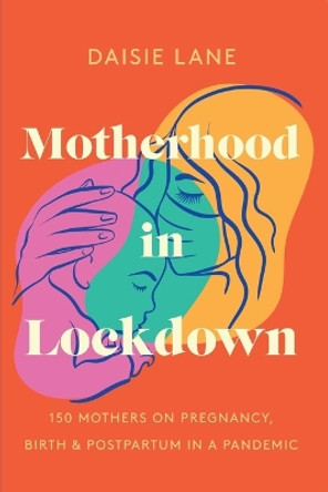 Motherhood in Lockdown: 150 mothers on pregnancy, birth and postpartum in a pandemic by Daisie Lane 9781399979351