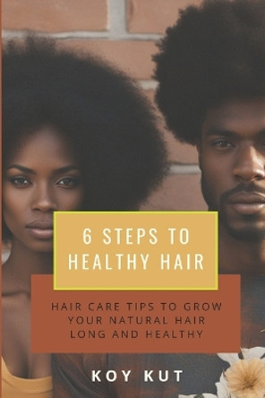 6 Steps to Healthy Hair: Hair Care Tips to grow your natural hair long and healthy. by Koy Kut 9798990374515