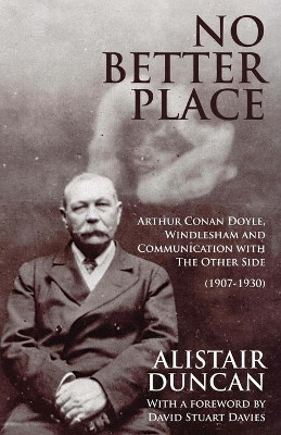 No Better Place: Arthur Conan Doyle, Windlesham and Communication with the Other Side by Alistair Duncan 9781780927978