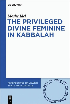 The Privileged Divine Feminine in Kabbalah by Moshe Idel 9783110597448