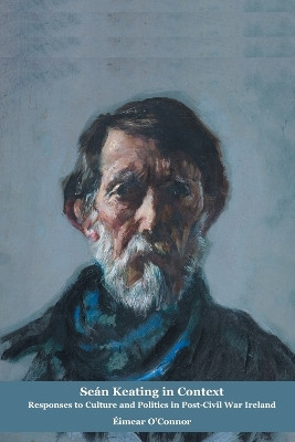 Sean Keating in Context: Responses to Culture and Politics in Post-Civil War Ireland by Eimear O'Connor 9781789970609