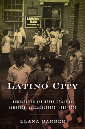 Latino City: Immigration and Urban Crisis in Lawrence, Massachusetts, 1945-2000 by Llana Barber 9781469631332