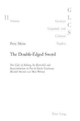 The Double-edged Sword: The Cult of Bildung, Its Downfall and Reconstitution in Fin-de-Siecle Germany (Rudolf Steiner and Max Weber): v. 11 by Perry Myers 9783039100613