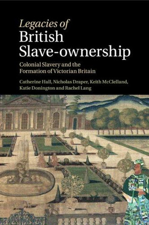 Legacies of British Slave-Ownership: Colonial Slavery and the Formation of Victorian Britain by Catherine Hall 9781316635261