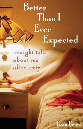 Better Than I Ever Expected: Straight Talk About Sex After Sixty by Joan Price