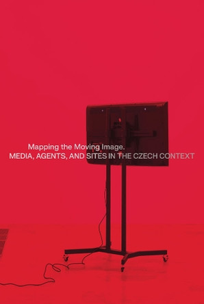 Mapping the Moving Image: Media, Agents, and Sites in the Czech Context by Martin Mazanec 9783959058438