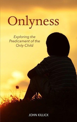 Onlyness: Exploring the Predicament of the Only Child by John Killick 9781910745489