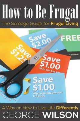 How to Be Frugal: The Scrooge Guide for Frugal Living: A Way on How to Live Life Differently by George Wilson 9781634289764
