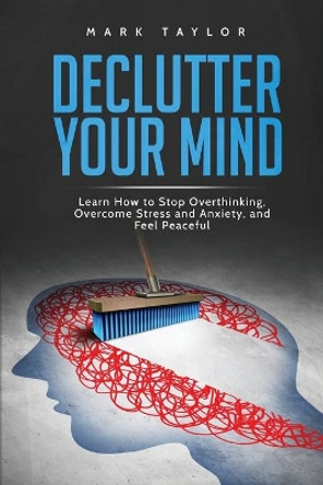 Declutter Your Mind: Learn How to Stop Overthinking, Overcome Stress and Anxiety, and Feel Peaceful by Mark Taylor 9781801490160