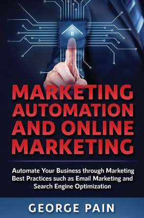Marketing Automation and Online Marketing: Automate Your Business through Marketing Best Practices such as Email Marketing and Search Engine Optimization by George Pain 9781922301130