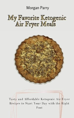 My Favorite Ketogenic Air Fryer Meals: Tasty and Affordable Ketogenic Air Fryer Recipes to Start Your Day with the Right Foot by Morgan Parry 9781803175836