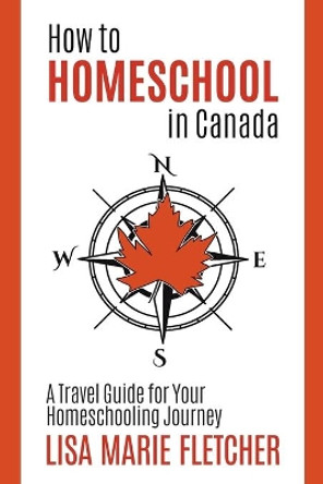 How to Homeschool in Canada: A Travel Guide For Your Homeschooling Journey by Lisa Marie Fletcher 9781777297800