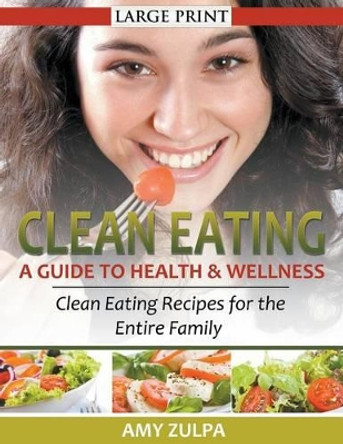Clean Eating: A Guide to Health and Wellness : Clean Eating Recipes for the Entire Family by Amy Zulpa 9781631876653