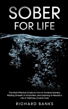 Sober for Life: The Most Effective Guide on How to Achieve Sobriety, Ridding Oneself of Alcoholism, and Learning to Rebuild a Life of Wellness, Alcohol-Free by Richard Banks 9798985090437