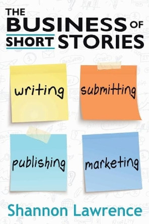 The Business of Short Stories: Writing, Submitting, Publishing, and Marketing by Shannon Lawrence 9781732031456