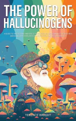 The Power of Hallucinogens: A Guide to the History and Use of Psychedelics, Including LSD, Psilocybin (Magic Mushrooms), Mescaline (Peyote), DMT, and Ayahuasca by Terence Wright 9781922435538