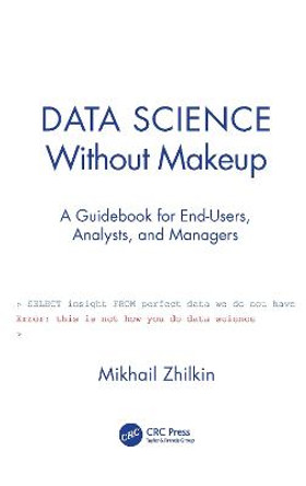 Data Science Without Makeup: A Guidebook for End-Users, Analysts and Managers by Mikhail Zhilkin