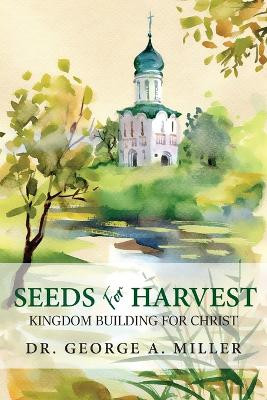 Seeds for Harvest: Kingdom Building for Christ by Dr George A Miller 9798886406498