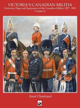 Victoria's Militia: Uniforms, Flags and Equipment of Canadian Milit 1837 - 1901 by Rene Chartrand 9781950423576